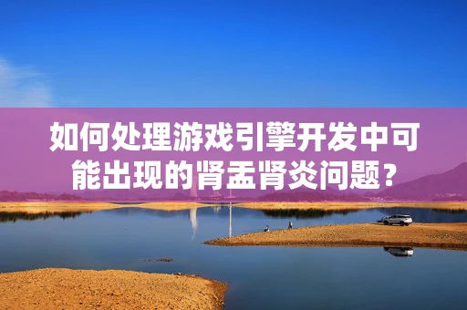 如何处理游戏引擎开发中可能出现的肾盂肾炎问题？