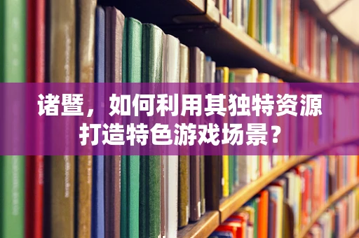 诸暨，如何利用其独特资源打造特色游戏场景？
