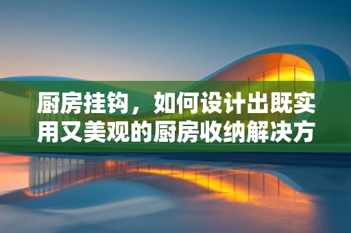 厨房挂钩，如何设计出既实用又美观的厨房收纳解决方案？