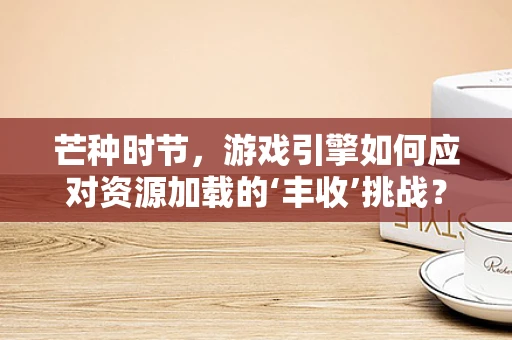 芒种时节，游戏引擎如何应对资源加载的‘丰收’挑战？