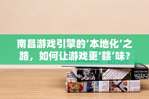 南昌游戏引擎的‘本地化’之路，如何让游戏更‘赣’味？