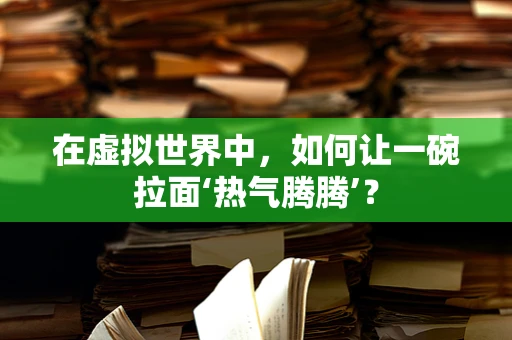 在虚拟世界中，如何让一碗拉面‘热气腾腾’？