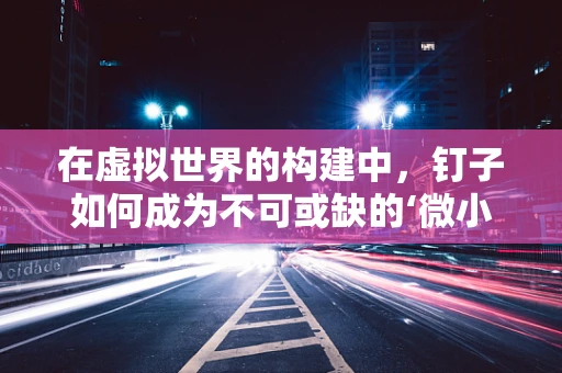 在虚拟世界的构建中，钉子如何成为不可或缺的‘微小英雄’？