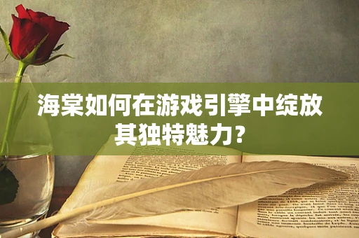 海棠如何在游戏引擎中绽放其独特魅力？