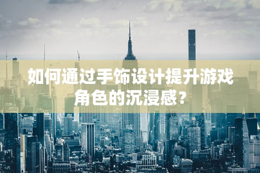 如何通过手饰设计提升游戏角色的沉浸感？