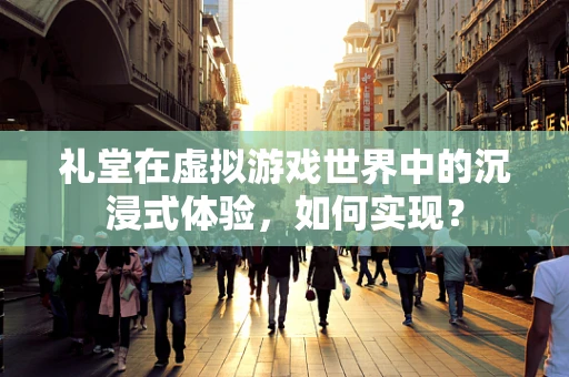 礼堂在虚拟游戏世界中的沉浸式体验，如何实现？