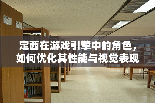 定西在游戏引擎中的角色，如何优化其性能与视觉表现？