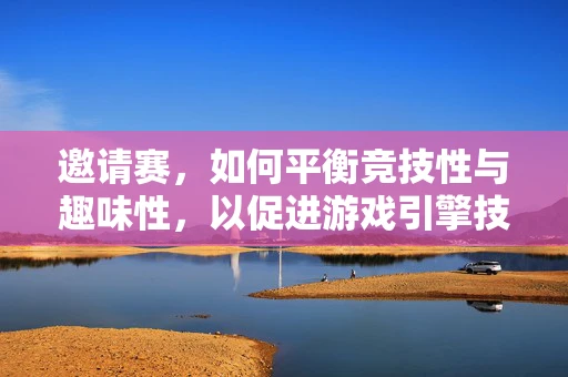 邀请赛，如何平衡竞技性与趣味性，以促进游戏引擎技术的共同进步？