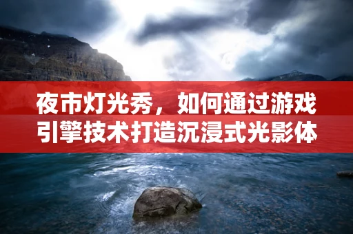 夜市灯光秀，如何通过游戏引擎技术打造沉浸式光影体验？