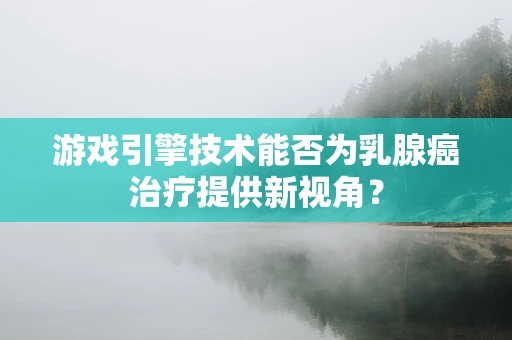 游戏引擎技术能否为乳腺癌治疗提供新视角？
