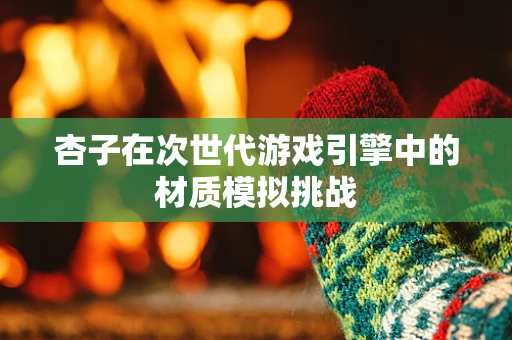 杏子在次世代游戏引擎中的材质模拟挑战
