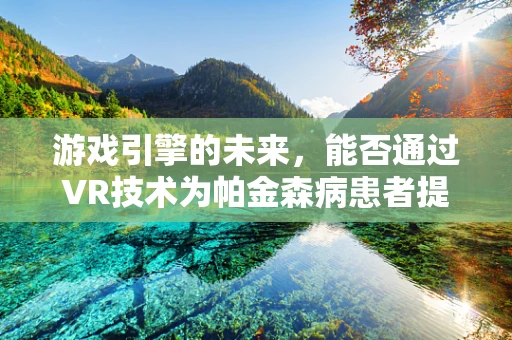 游戏引擎的未来，能否通过VR技术为帕金森病患者提供新的治疗视角？