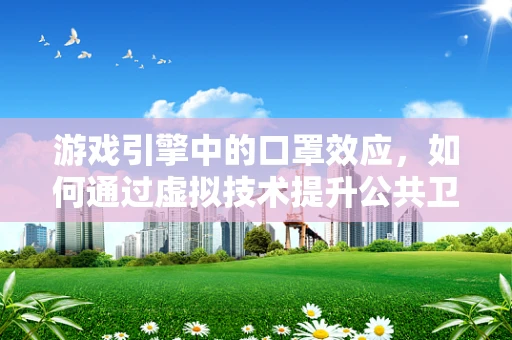 游戏引擎中的口罩效应，如何通过虚拟技术提升公共卫生安全意识？