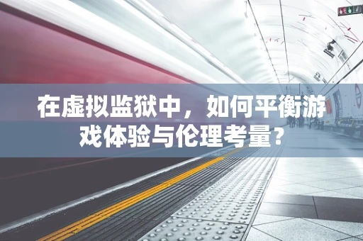 在虚拟监狱中，如何平衡游戏体验与伦理考量？