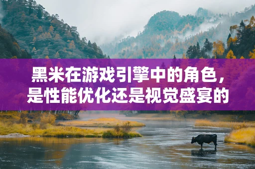 黑米在游戏引擎中的角色，是性能优化还是视觉盛宴的秘密？