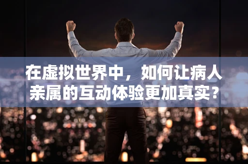 在虚拟世界中，如何让病人亲属的互动体验更加真实？