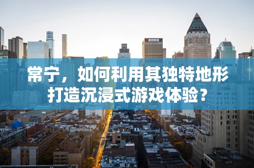 常宁，如何利用其独特地形打造沉浸式游戏体验？