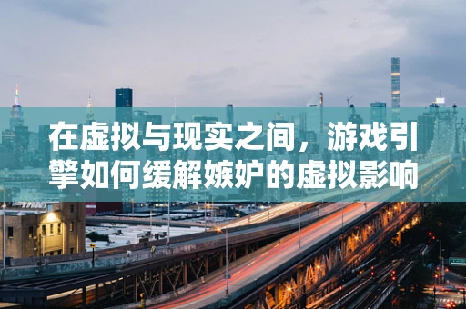 在虚拟与现实之间，游戏引擎如何缓解嫉妒的虚拟影响？