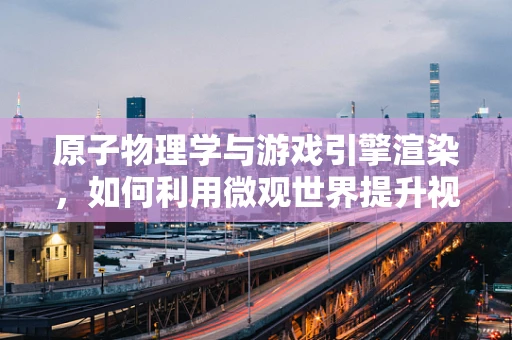 原子物理学与游戏引擎渲染，如何利用微观世界提升视觉盛宴？