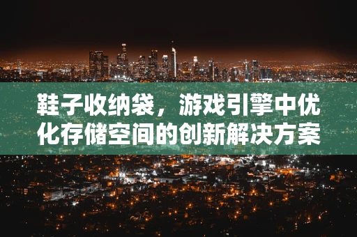 鞋子收纳袋，游戏引擎中优化存储空间的创新解决方案？