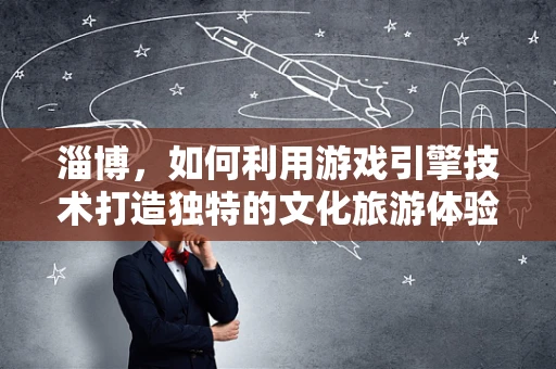 淄博，如何利用游戏引擎技术打造独特的文化旅游体验？
