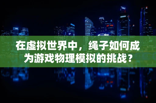 在虚拟世界中，绳子如何成为游戏物理模拟的挑战？