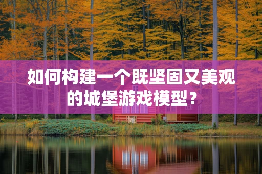 如何构建一个既坚固又美观的城堡游戏模型？