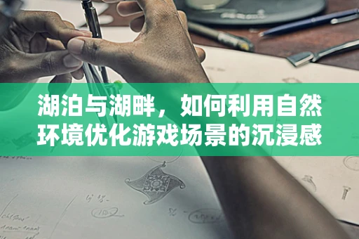 湖泊与湖畔，如何利用自然环境优化游戏场景的沉浸感？