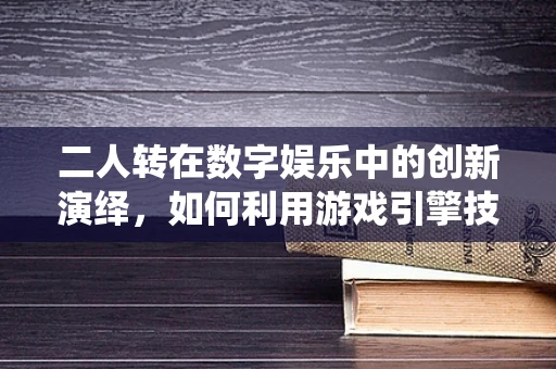 二人转在数字娱乐中的创新演绎，如何利用游戏引擎技术重现传统艺术魅力？