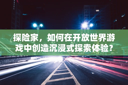 探险家，如何在开放世界游戏中创造沉浸式探索体验？