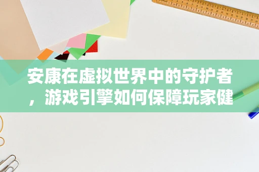 安康在虚拟世界中的守护者，游戏引擎如何保障玩家健康？