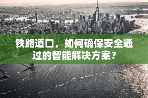 铁路道口，如何确保安全通过的智能解决方案？