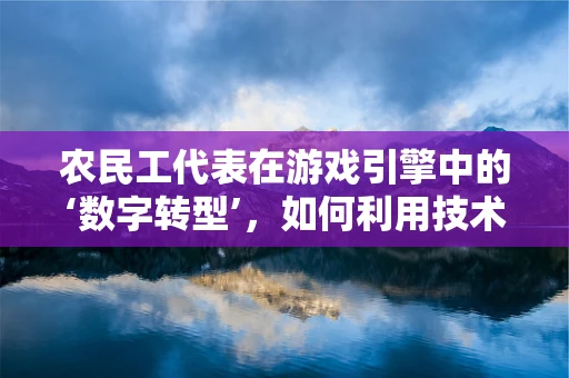 农民工代表在游戏引擎中的‘数字转型’，如何利用技术赋能？
