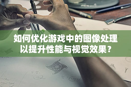 如何优化游戏中的图像处理以提升性能与视觉效果？