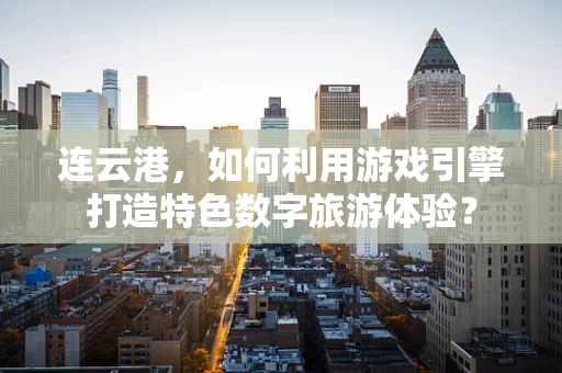 连云港，如何利用游戏引擎打造特色数字旅游体验？