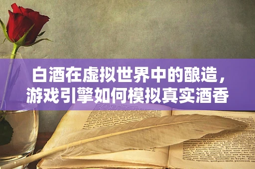 白酒在虚拟世界中的酿造，游戏引擎如何模拟真实酒香？