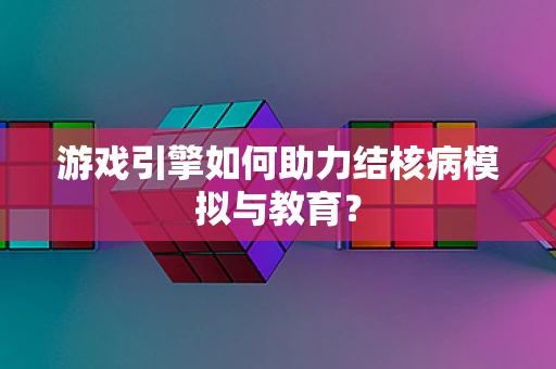 游戏引擎如何助力结核病模拟与教育？