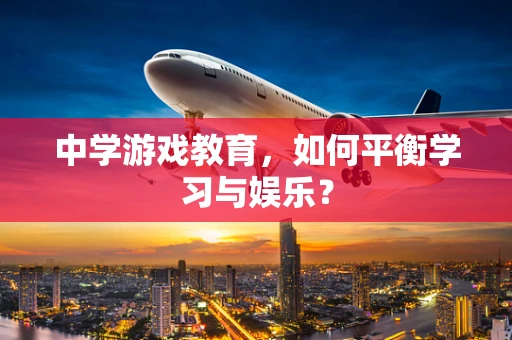 中学游戏教育，如何平衡学习与娱乐？
