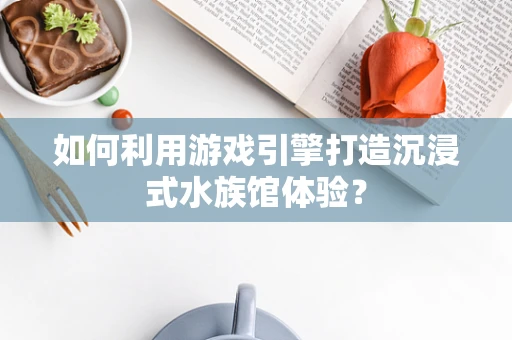 如何利用游戏引擎打造沉浸式水族馆体验？