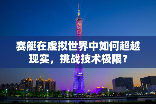 赛艇在虚拟世界中如何超越现实，挑战技术极限？