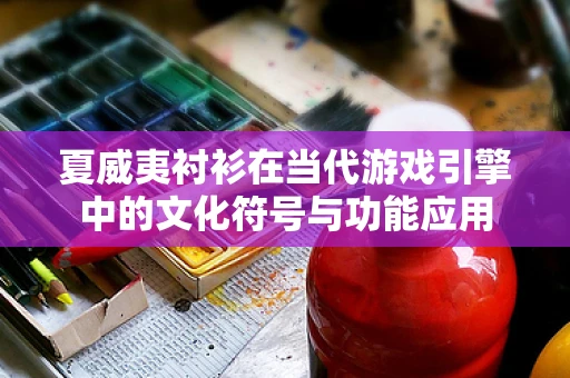 夏威夷衬衫在当代游戏引擎中的文化符号与功能应用