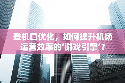 登机口优化，如何提升机场运营效率的‘游戏引擎’？
