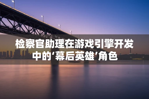 检察官助理在游戏引擎开发中的‘幕后英雄’角色