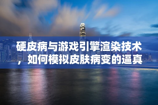 硬皮病与游戏引擎渲染技术，如何模拟皮肤病变的逼真效果？