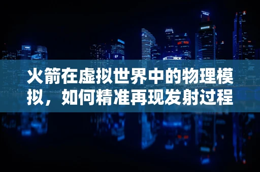 火箭在虚拟世界中的物理模拟，如何精准再现发射过程？