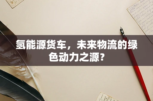 氢能源货车，未来物流的绿色动力之源？