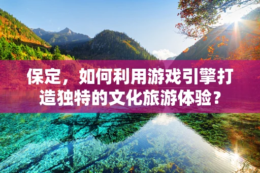 保定，如何利用游戏引擎打造独特的文化旅游体验？