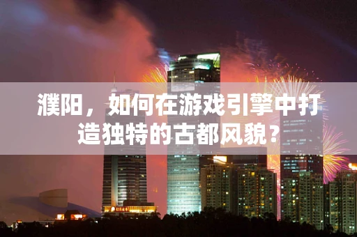 濮阳，如何在游戏引擎中打造独特的古都风貌？
