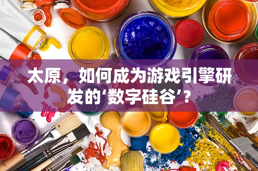 太原，如何成为游戏引擎研发的‘数字硅谷’？