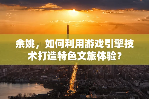 余姚，如何利用游戏引擎技术打造特色文旅体验？